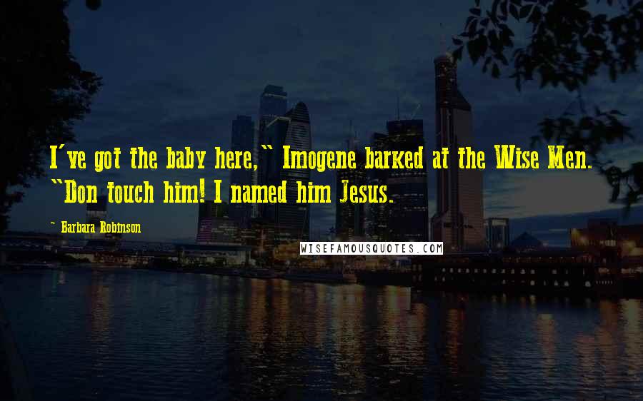 Barbara Robinson Quotes: I've got the baby here," Imogene barked at the Wise Men. "Don touch him! I named him Jesus.