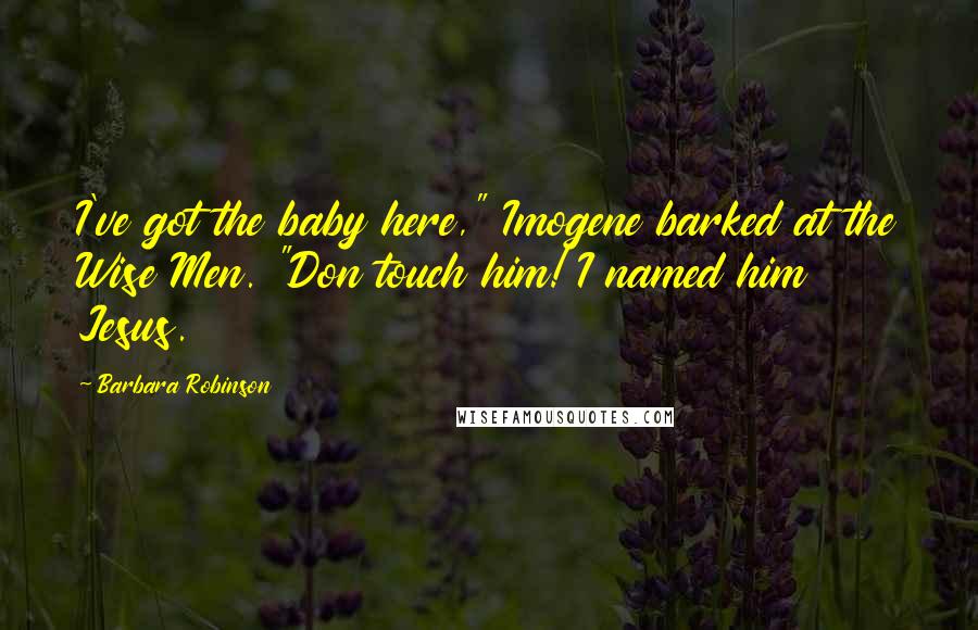 Barbara Robinson Quotes: I've got the baby here," Imogene barked at the Wise Men. "Don touch him! I named him Jesus.