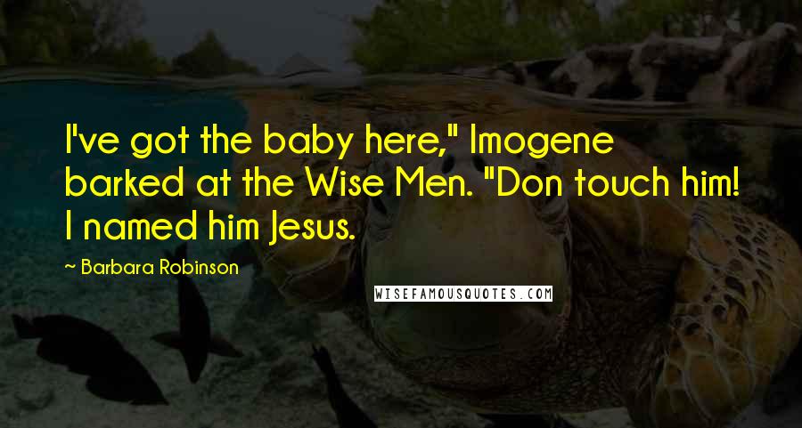 Barbara Robinson Quotes: I've got the baby here," Imogene barked at the Wise Men. "Don touch him! I named him Jesus.