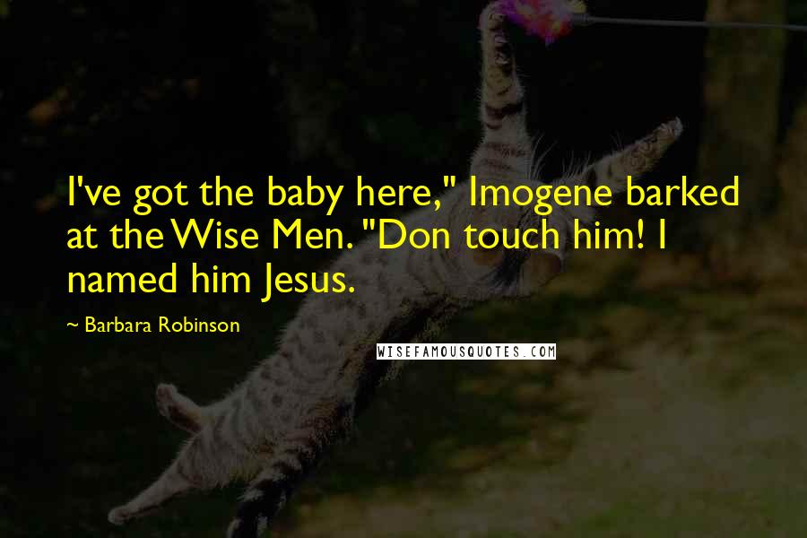 Barbara Robinson Quotes: I've got the baby here," Imogene barked at the Wise Men. "Don touch him! I named him Jesus.