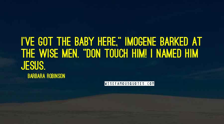 Barbara Robinson Quotes: I've got the baby here," Imogene barked at the Wise Men. "Don touch him! I named him Jesus.