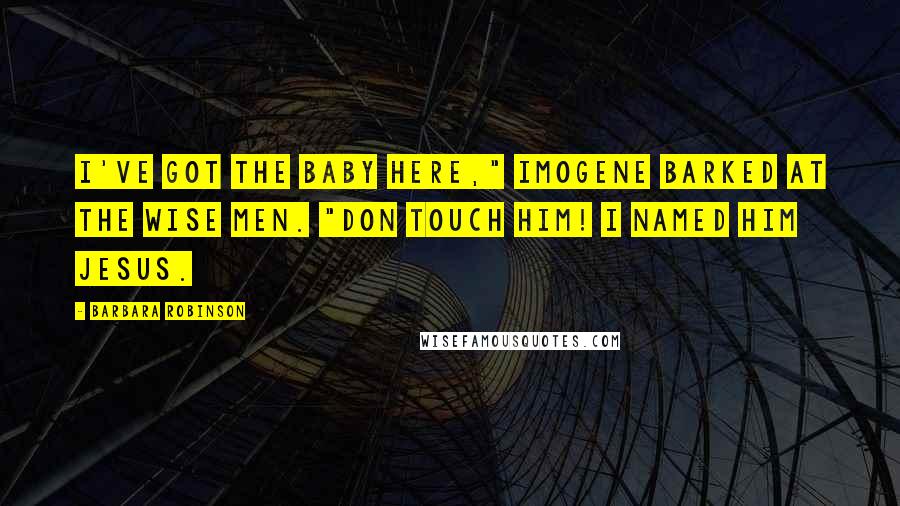 Barbara Robinson Quotes: I've got the baby here," Imogene barked at the Wise Men. "Don touch him! I named him Jesus.