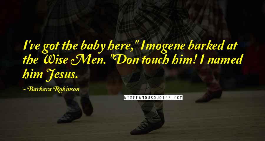 Barbara Robinson Quotes: I've got the baby here," Imogene barked at the Wise Men. "Don touch him! I named him Jesus.