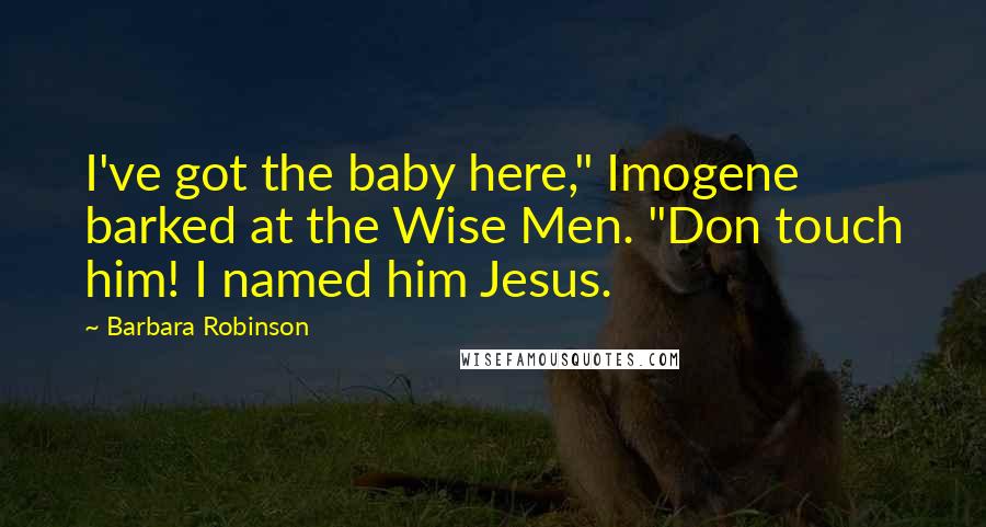Barbara Robinson Quotes: I've got the baby here," Imogene barked at the Wise Men. "Don touch him! I named him Jesus.