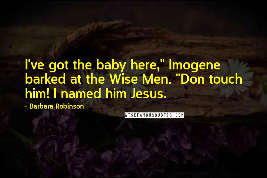 Barbara Robinson Quotes: I've got the baby here," Imogene barked at the Wise Men. "Don touch him! I named him Jesus.