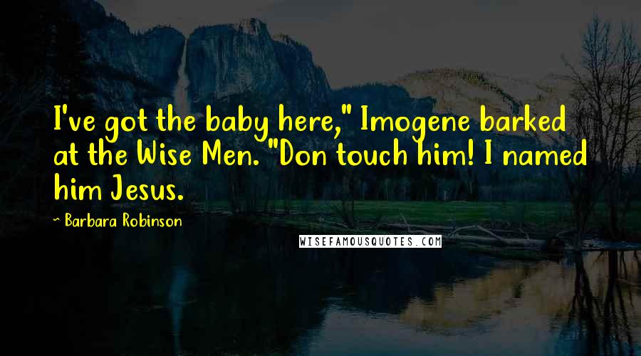 Barbara Robinson Quotes: I've got the baby here," Imogene barked at the Wise Men. "Don touch him! I named him Jesus.