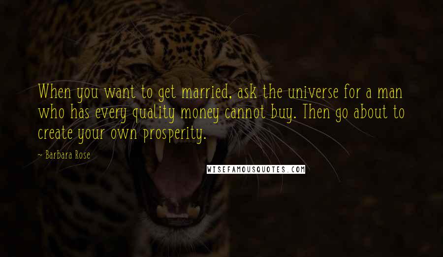 Barbara Rose Quotes: When you want to get married, ask the universe for a man who has every quality money cannot buy. Then go about to create your own prosperity.
