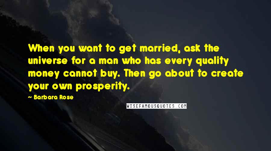 Barbara Rose Quotes: When you want to get married, ask the universe for a man who has every quality money cannot buy. Then go about to create your own prosperity.