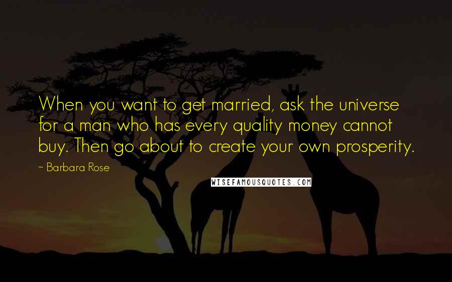 Barbara Rose Quotes: When you want to get married, ask the universe for a man who has every quality money cannot buy. Then go about to create your own prosperity.