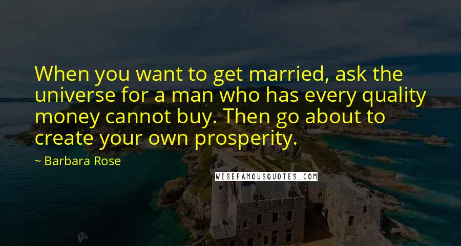 Barbara Rose Quotes: When you want to get married, ask the universe for a man who has every quality money cannot buy. Then go about to create your own prosperity.