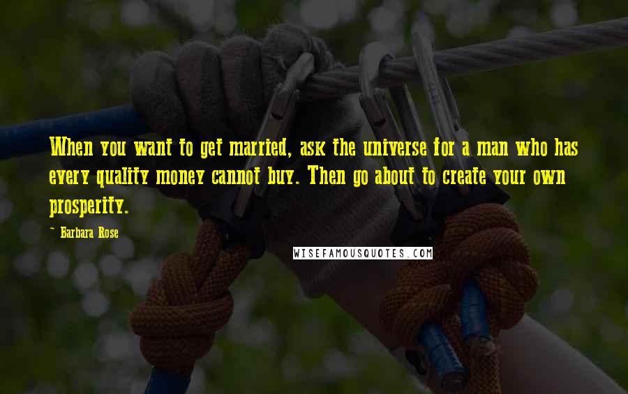 Barbara Rose Quotes: When you want to get married, ask the universe for a man who has every quality money cannot buy. Then go about to create your own prosperity.