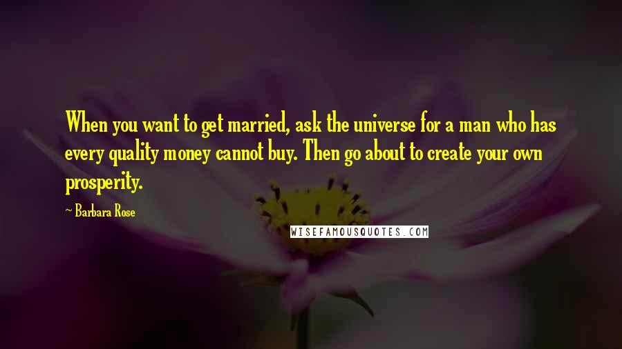 Barbara Rose Quotes: When you want to get married, ask the universe for a man who has every quality money cannot buy. Then go about to create your own prosperity.