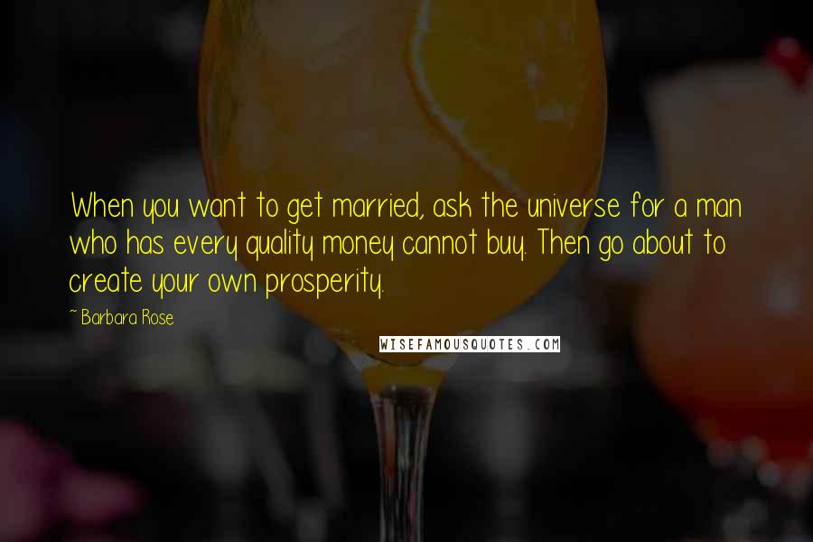Barbara Rose Quotes: When you want to get married, ask the universe for a man who has every quality money cannot buy. Then go about to create your own prosperity.