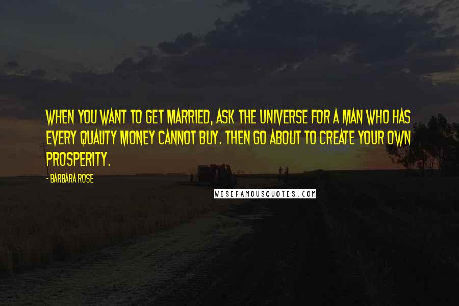 Barbara Rose Quotes: When you want to get married, ask the universe for a man who has every quality money cannot buy. Then go about to create your own prosperity.