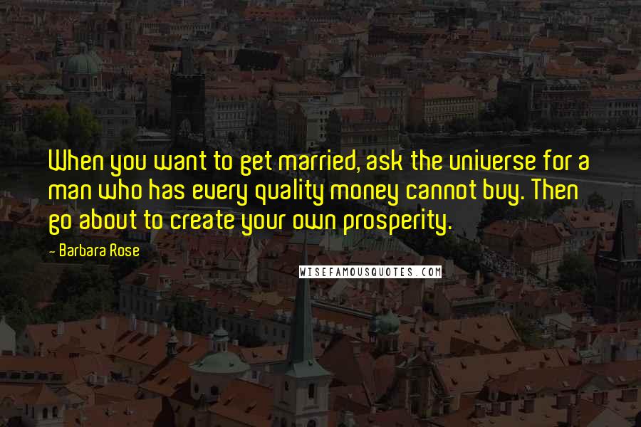 Barbara Rose Quotes: When you want to get married, ask the universe for a man who has every quality money cannot buy. Then go about to create your own prosperity.