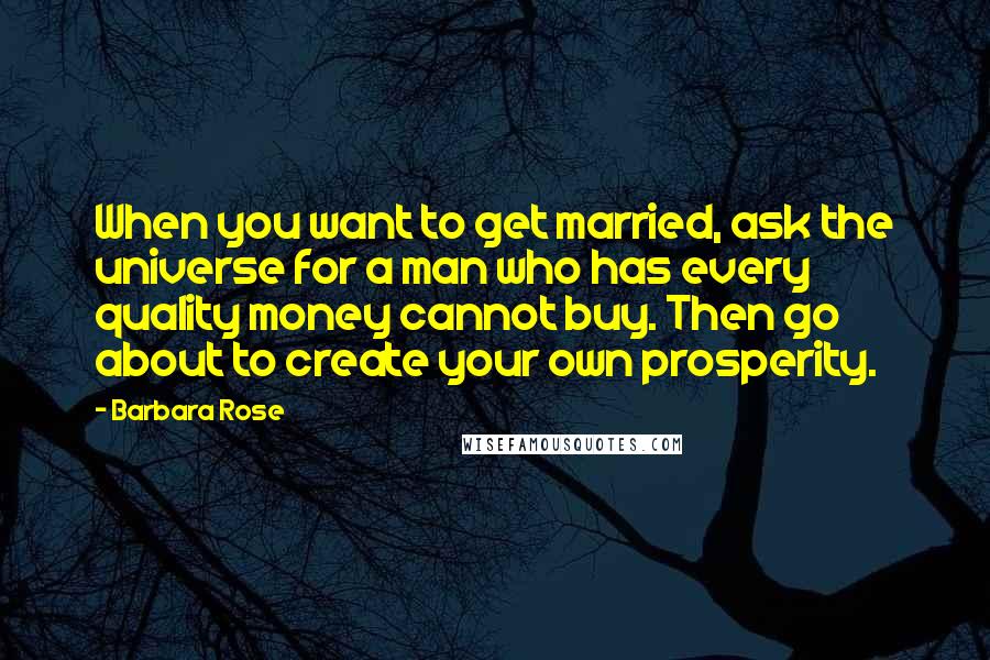 Barbara Rose Quotes: When you want to get married, ask the universe for a man who has every quality money cannot buy. Then go about to create your own prosperity.