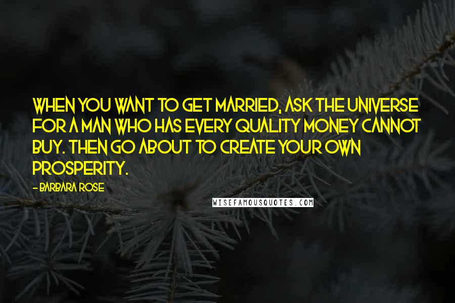 Barbara Rose Quotes: When you want to get married, ask the universe for a man who has every quality money cannot buy. Then go about to create your own prosperity.