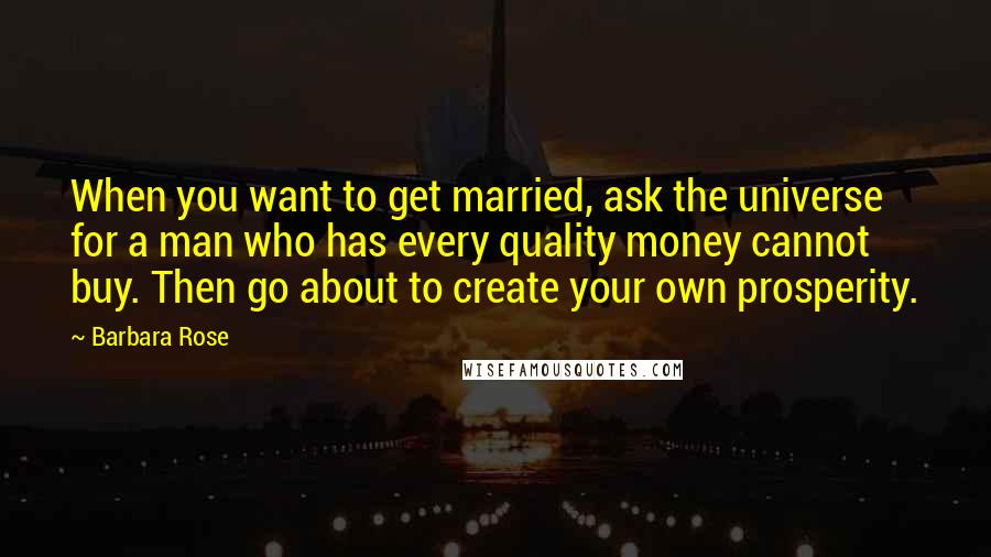 Barbara Rose Quotes: When you want to get married, ask the universe for a man who has every quality money cannot buy. Then go about to create your own prosperity.