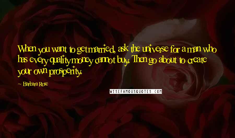 Barbara Rose Quotes: When you want to get married, ask the universe for a man who has every quality money cannot buy. Then go about to create your own prosperity.