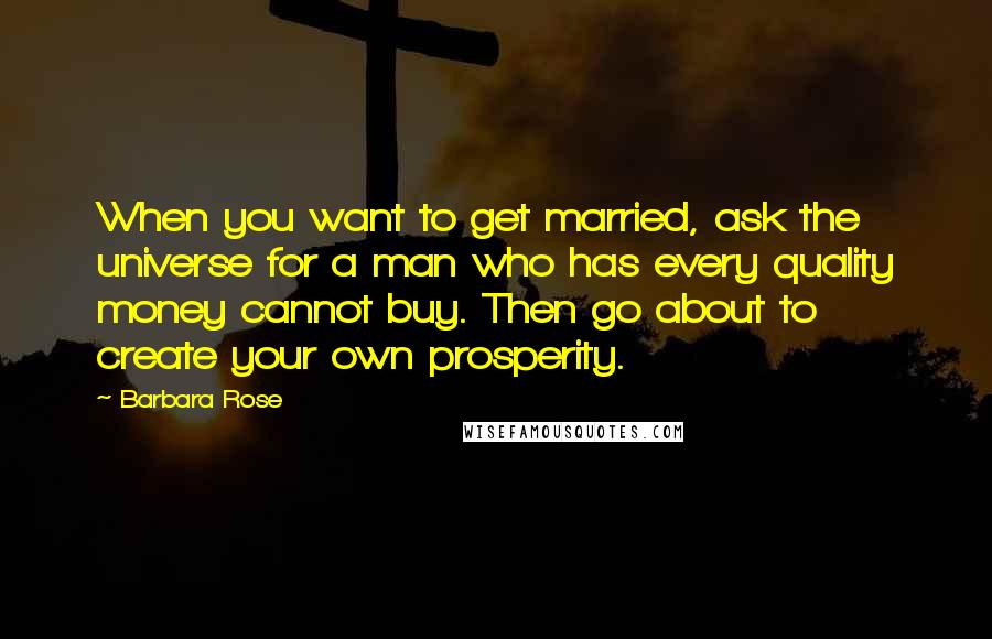 Barbara Rose Quotes: When you want to get married, ask the universe for a man who has every quality money cannot buy. Then go about to create your own prosperity.