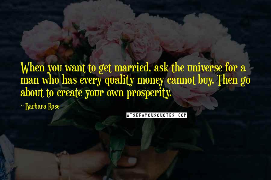 Barbara Rose Quotes: When you want to get married, ask the universe for a man who has every quality money cannot buy. Then go about to create your own prosperity.