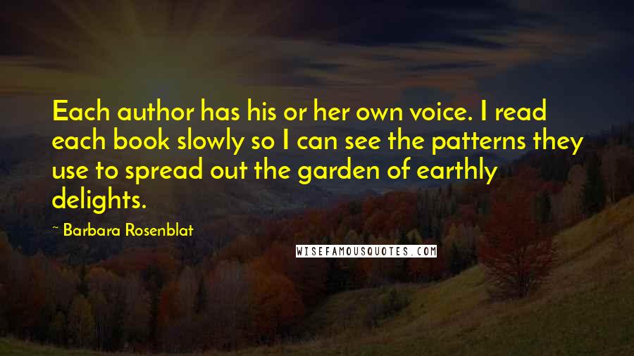 Barbara Rosenblat Quotes: Each author has his or her own voice. I read each book slowly so I can see the patterns they use to spread out the garden of earthly delights.