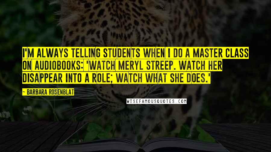 Barbara Rosenblat Quotes: I'm always telling students when I do a master class on audiobooks: 'Watch Meryl Streep. Watch her disappear into a role; watch what she does.'