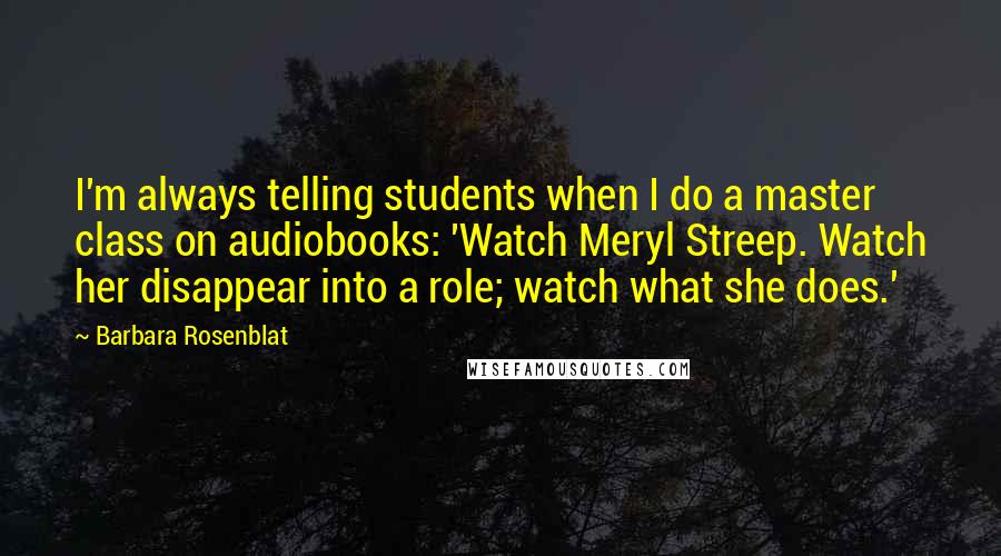 Barbara Rosenblat Quotes: I'm always telling students when I do a master class on audiobooks: 'Watch Meryl Streep. Watch her disappear into a role; watch what she does.'