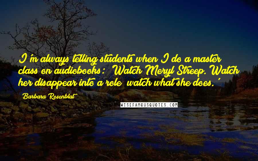 Barbara Rosenblat Quotes: I'm always telling students when I do a master class on audiobooks: 'Watch Meryl Streep. Watch her disappear into a role; watch what she does.'