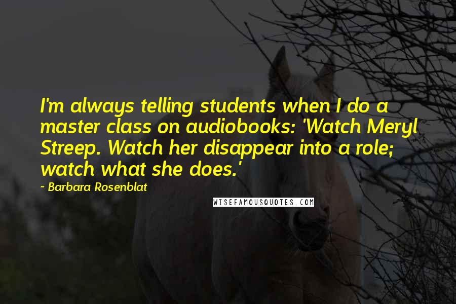 Barbara Rosenblat Quotes: I'm always telling students when I do a master class on audiobooks: 'Watch Meryl Streep. Watch her disappear into a role; watch what she does.'