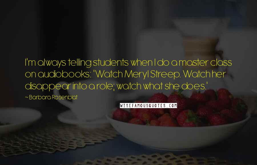 Barbara Rosenblat Quotes: I'm always telling students when I do a master class on audiobooks: 'Watch Meryl Streep. Watch her disappear into a role; watch what she does.'