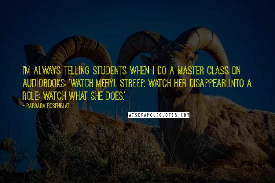 Barbara Rosenblat Quotes: I'm always telling students when I do a master class on audiobooks: 'Watch Meryl Streep. Watch her disappear into a role; watch what she does.'