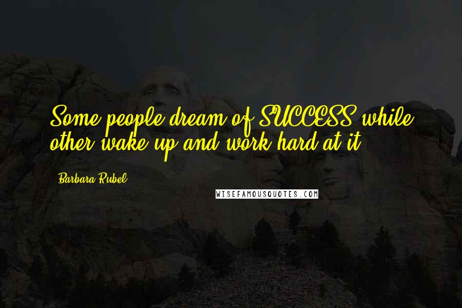 Barbara Rubel Quotes: Some people dream of SUCCESS while other wake up and work hard at it.
