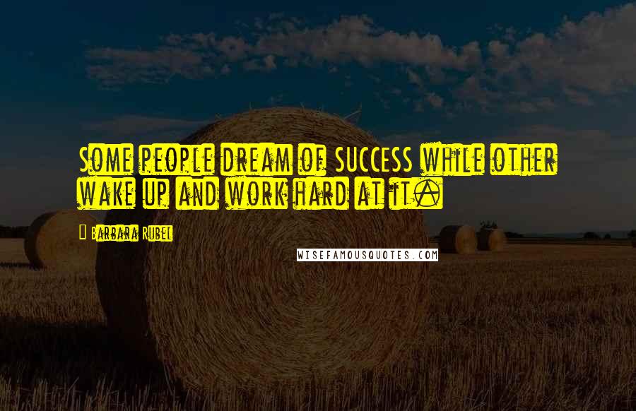 Barbara Rubel Quotes: Some people dream of SUCCESS while other wake up and work hard at it.