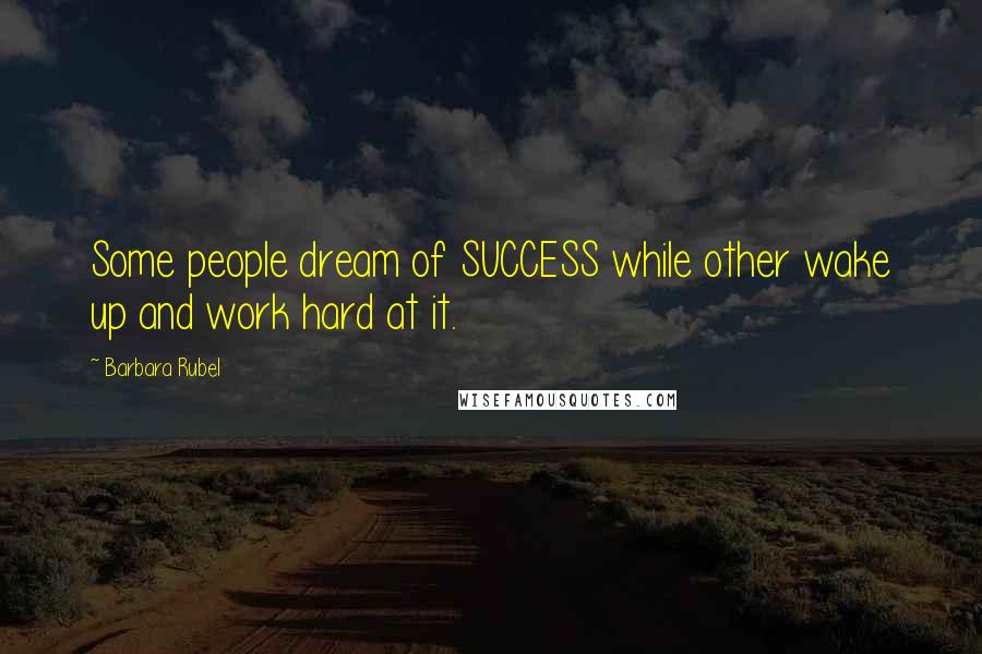 Barbara Rubel Quotes: Some people dream of SUCCESS while other wake up and work hard at it.
