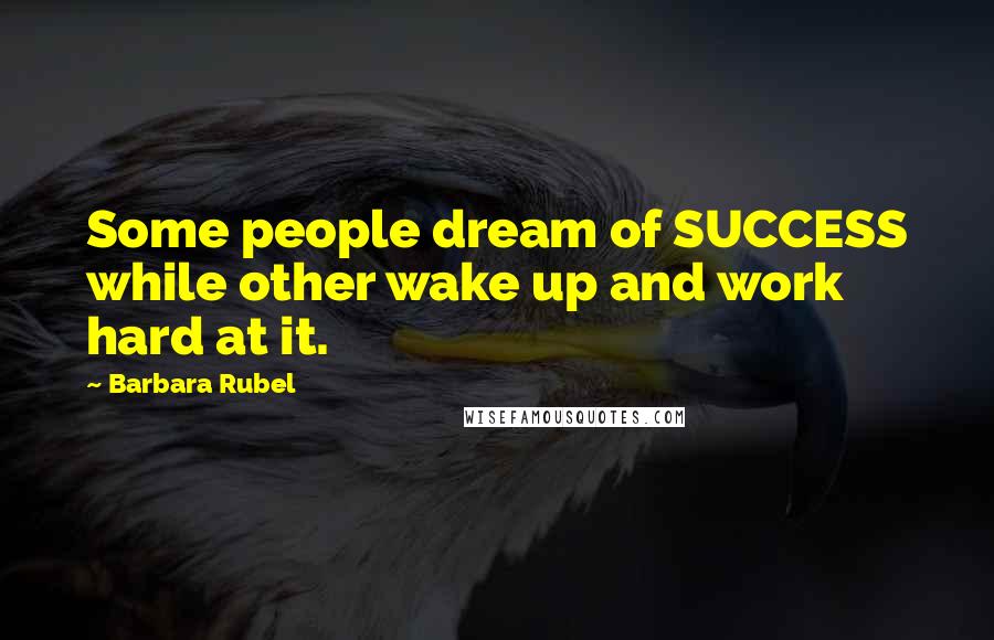 Barbara Rubel Quotes: Some people dream of SUCCESS while other wake up and work hard at it.