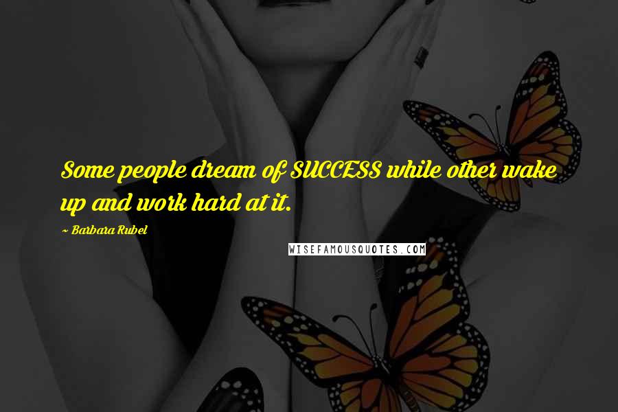 Barbara Rubel Quotes: Some people dream of SUCCESS while other wake up and work hard at it.
