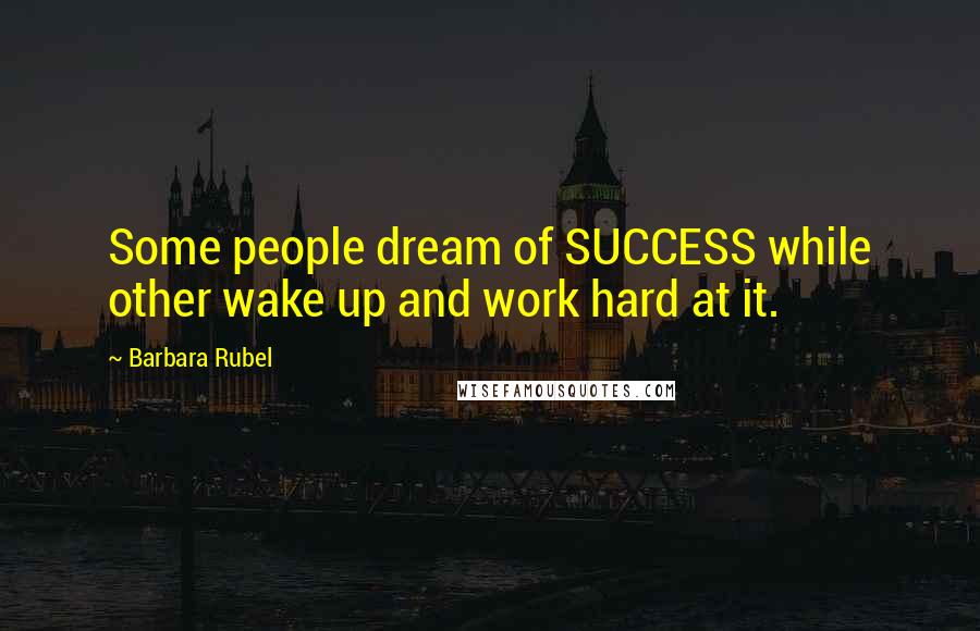 Barbara Rubel Quotes: Some people dream of SUCCESS while other wake up and work hard at it.