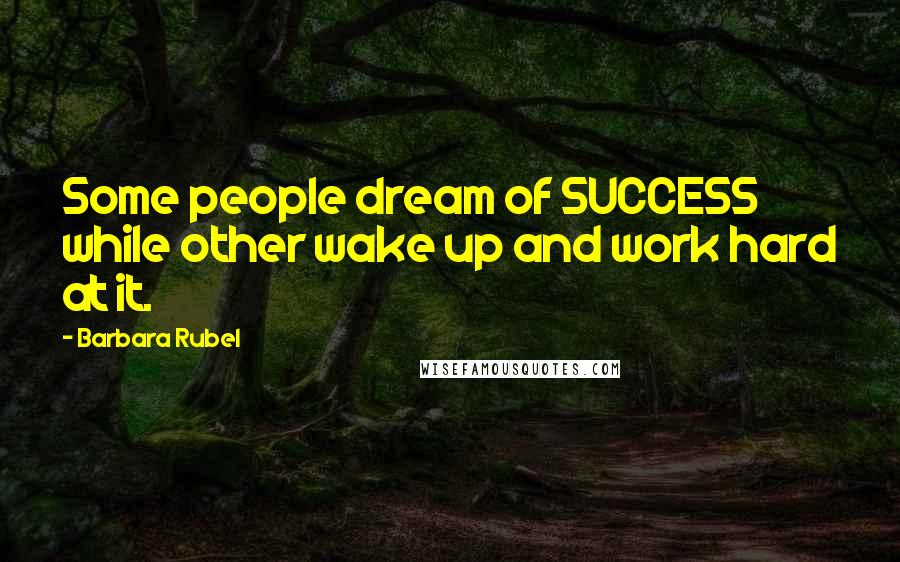 Barbara Rubel Quotes: Some people dream of SUCCESS while other wake up and work hard at it.