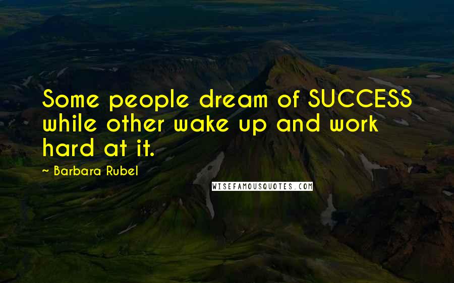 Barbara Rubel Quotes: Some people dream of SUCCESS while other wake up and work hard at it.