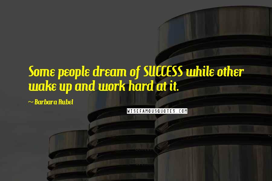 Barbara Rubel Quotes: Some people dream of SUCCESS while other wake up and work hard at it.