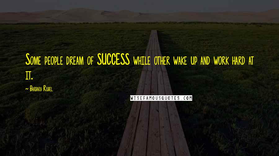 Barbara Rubel Quotes: Some people dream of SUCCESS while other wake up and work hard at it.