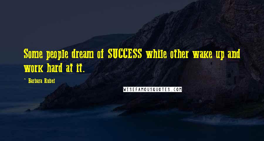 Barbara Rubel Quotes: Some people dream of SUCCESS while other wake up and work hard at it.