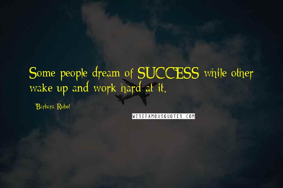 Barbara Rubel Quotes: Some people dream of SUCCESS while other wake up and work hard at it.