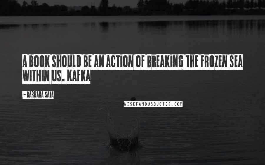 Barbara Sala Quotes: A book should be an action of Breaking the frozen sea within us. Kafka