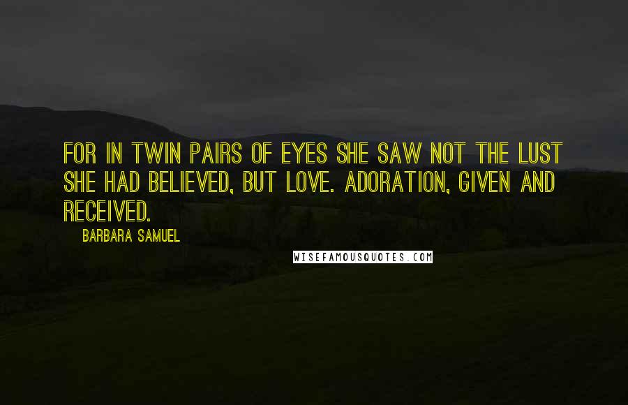 Barbara Samuel Quotes: For in twin pairs of eyes she saw not the lust she had believed, but love. Adoration, given and received.