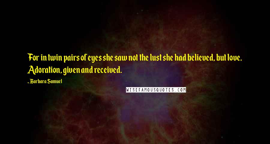 Barbara Samuel Quotes: For in twin pairs of eyes she saw not the lust she had believed, but love. Adoration, given and received.