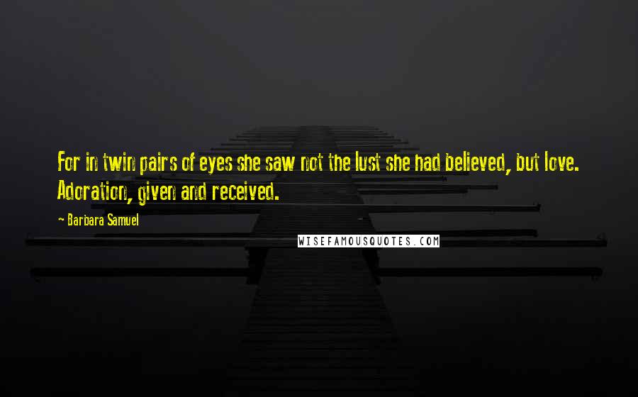 Barbara Samuel Quotes: For in twin pairs of eyes she saw not the lust she had believed, but love. Adoration, given and received.