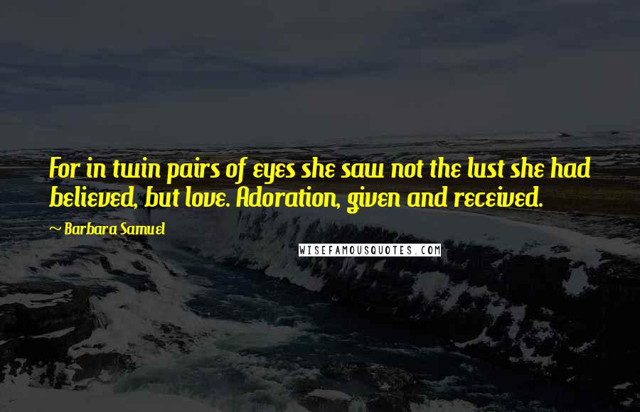 Barbara Samuel Quotes: For in twin pairs of eyes she saw not the lust she had believed, but love. Adoration, given and received.