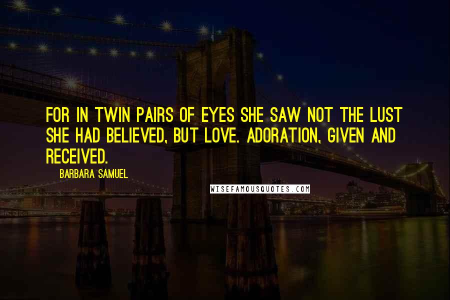 Barbara Samuel Quotes: For in twin pairs of eyes she saw not the lust she had believed, but love. Adoration, given and received.